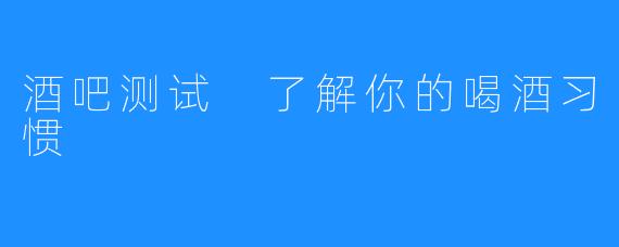 酒吧测试 了解你的喝酒习惯